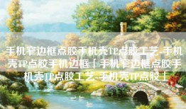 手机窄边框点胶手机壳TP点胶工艺-手机壳TP点胶手机边框「手机窄边框点胶手机壳TP点胶工艺-手机壳TP点胶」