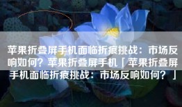 苹果折叠屏手机面临折痕挑战：市场反响如何？苹果折叠屏手机「苹果折叠屏手机面临折痕挑战：市场反响如何？」