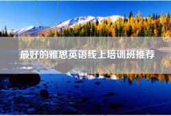 最好的雅思英语线上培训班推荐