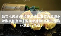 购买小辣椒3手机正品请认准官方渠道小辣椒手机官网「购买小辣椒3手机正品请认准官方渠道」