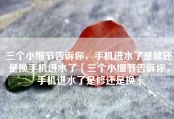 三个小细节告诉你，手机进水了是修还是换手机进水了「三个小细节告诉你，手机进水了是修还是换」