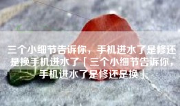 三个小细节告诉你，手机进水了是修还是换手机进水了「三个小细节告诉你，手机进水了是修还是换」