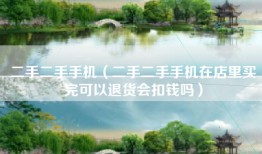 二手二手手机（二手二手手机在店里买完可以退货会扣钱吗）
