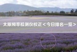 太原频率检测仪校正＜今日排名一览＞