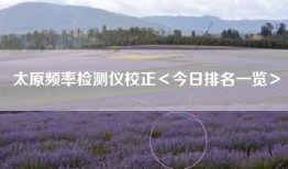 太原频率检测仪校正＜今日排名一览＞