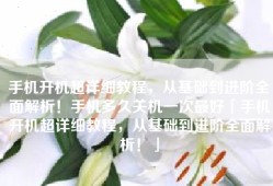 手机开机超详细教程，从基础到进阶全面解析！手机多久关机一次最好「手机开机超详细教程，从基础到进阶全面解析！」