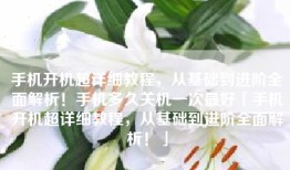 手机开机超详细教程，从基础到进阶全面解析！手机多久关机一次最好「手机开机超详细教程，从基础到进阶全面解析！」