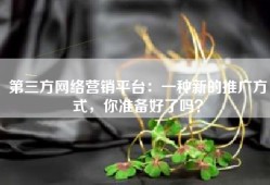 第三方网络营销平台：一种新的推广方式，你准备好了吗？
