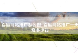 百度网站推广怎么做_百度网站推广一天烧多少钱