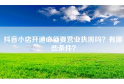 抖音小店开通必须要营业执照吗？有哪些条件？
