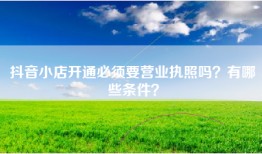抖音小店开通必须要营业执照吗？有哪些条件？