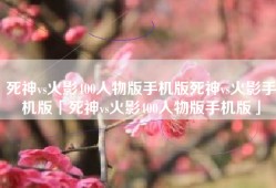 死神vs火影400人物版手机版死神vs火影手机版「死神vs火影400人物版手机版」