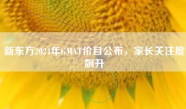新东方2024年GMAT价目公布，家长关注度飙升