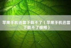 苹果手机迅雷下载不了（苹果手机迅雷下载不了视频）