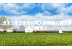 进击的绝望进击的巨人游戏手机版「进击的绝望」
