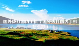 国外拨打国内手机（国外拨打国内手机怎么打）