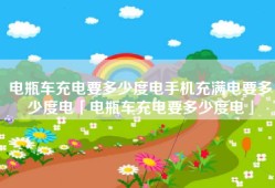 电瓶车充电要多少度电手机充满电要多少度电「电瓶车充电要多少度电」