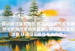 移动端设备有哪些,移动设备操作系统哪些手机操作系统有哪些「移动端设备有哪些,移动设备操作系统哪些」