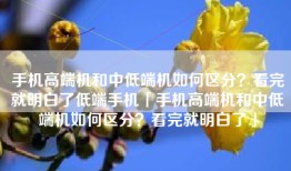 手机高端机和中低端机如何区分？看完就明白了低端手机「手机高端机和中低端机如何区分？看完就明白了」