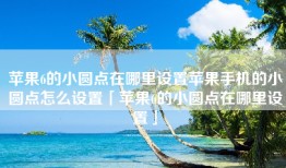 苹果6的小圆点在哪里设置苹果手机的小圆点怎么设置「苹果6的小圆点在哪里设置」