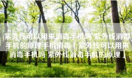 紫外线可以用来消毒手机吗 紫外线消毒手机的原理手机消毒「紫外线可以用来消毒手机吗 紫外线消毒手机的原理」