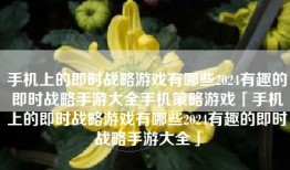手机上的即时战略游戏有哪些2024有趣的即时战略手游大全手机策略游戏「手机上的即时战略游戏有哪些2024有趣的即时战略手游大全」