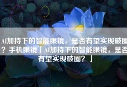 AI加持下的智能眼镜，是否有望实现破圈？手机眼镜「AI加持下的智能眼镜，是否有望实现破圈？」