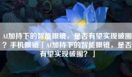 AI加持下的智能眼镜，是否有望实现破圈？手机眼镜「AI加持下的智能眼镜，是否有望实现破圈？」