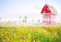 抖音开店需要什么资质？开抖音小店没有产品资质怎么办？