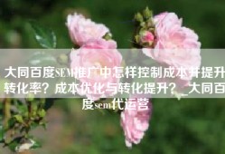 大同百度SEM推广中怎样控制成本并提升转化率？成本优化与转化提升？_大同百度sem代运营