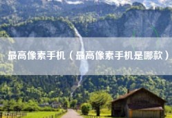 最高像素手机（最高像素手机是哪款）