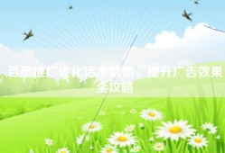 百度推广优化话术精髓，提升广告效果全攻略