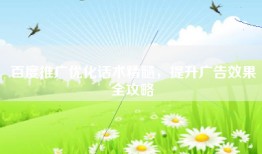 百度推广优化话术精髓，提升广告效果全攻略