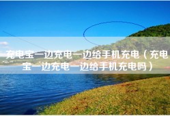 充电宝一边充电一边给手机充电（充电宝一边充电一边给手机充电吗）