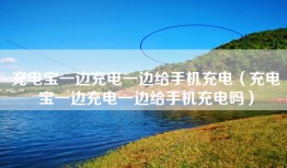 充电宝一边充电一边给手机充电（充电宝一边充电一边给手机充电吗）