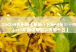 2020年最强拍照手机前十名最强拍照手机「2020年最强拍照手机前十名」
