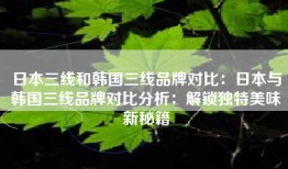 日本三线和韩国三线品牌对比：日本与韩国三线品牌对比分析：解锁独特美味新秘籍