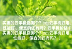 实惠的云手机选哪个？2025云手机好用、性能好、便宜的还有吗？云手机价格「实惠的云手机选哪个？2025云手机好用、性能好、便宜的还有吗？」
