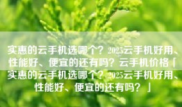 实惠的云手机选哪个？2025云手机好用、性能好、便宜的还有吗？云手机价格「实惠的云手机选哪个？2025云手机好用、性能好、便宜的还有吗？」