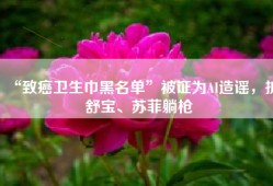 “致癌卫生巾黑名单”被证为AI造谣，护舒宝、苏菲躺枪