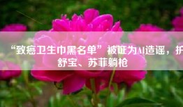 “致癌卫生巾黑名单”被证为AI造谣，护舒宝、苏菲躺枪