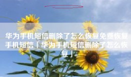 华为手机短信删除了怎么恢复免费恢复手机短信「华为手机短信删除了怎么恢复」
