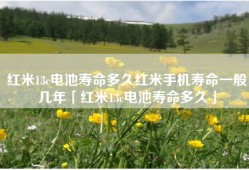 红米13c电池寿命多久红米手机寿命一般几年「红米13c电池寿命多久」