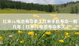 红米13c电池寿命多久红米手机寿命一般几年「红米13c电池寿命多久」