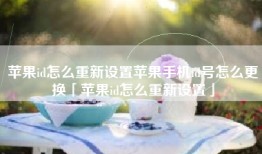 苹果id怎么重新设置苹果手机id号怎么更换「苹果id怎么重新设置」
