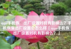 oppo手机恢復出厂设置对机有影响么？手机恢复出厂设置会怎么样「oppo手机恢復出厂设置对机有影响么？」