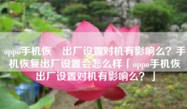oppo手机恢復出厂设置对机有影响么？手机恢复出厂设置会怎么样「oppo手机恢復出厂设置对机有影响么？」