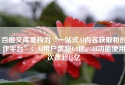 百度文库重构为“一站式AI内容获取和创作平台”：AI用户数超1.4亿，AI功能使用次数超15亿