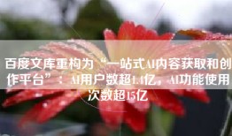 百度文库重构为“一站式AI内容获取和创作平台”：AI用户数超1.4亿，AI功能使用次数超15亿