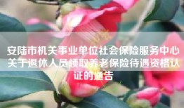 安陆市机关事业单位社会保险服务中心关于退休人员领取养老保险待遇资格认证的通告